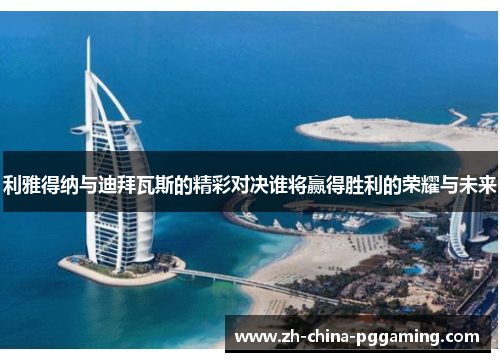 利雅得纳与迪拜瓦斯的精彩对决谁将赢得胜利的荣耀与未来